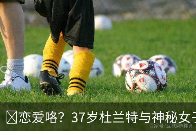 😍恋爱咯？37岁杜兰特与神秘女子约会 躲在灌木丛避开狗仔😂